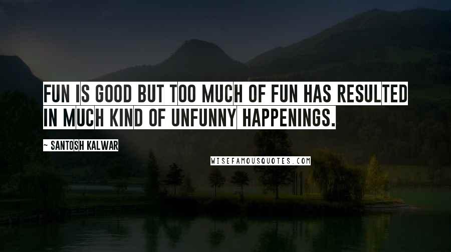 Santosh Kalwar Quotes: Fun is good but too much of fun has resulted in much kind of unfunny happenings.