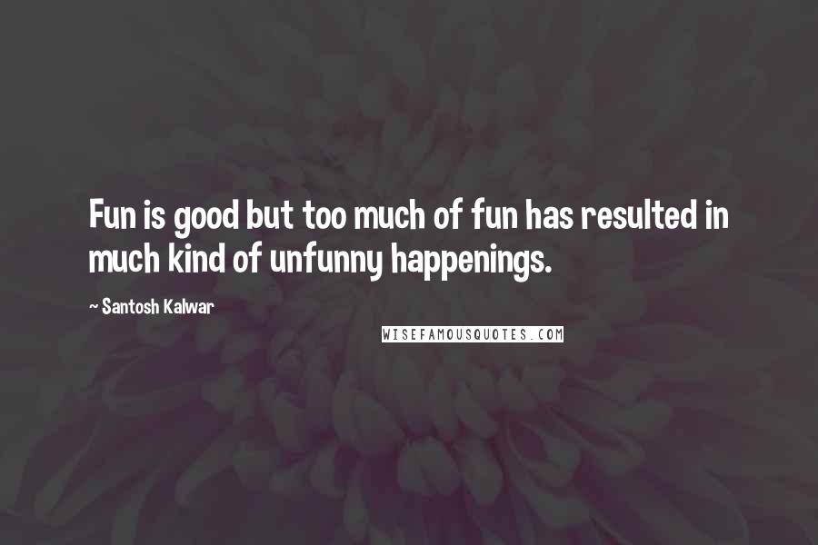 Santosh Kalwar Quotes: Fun is good but too much of fun has resulted in much kind of unfunny happenings.