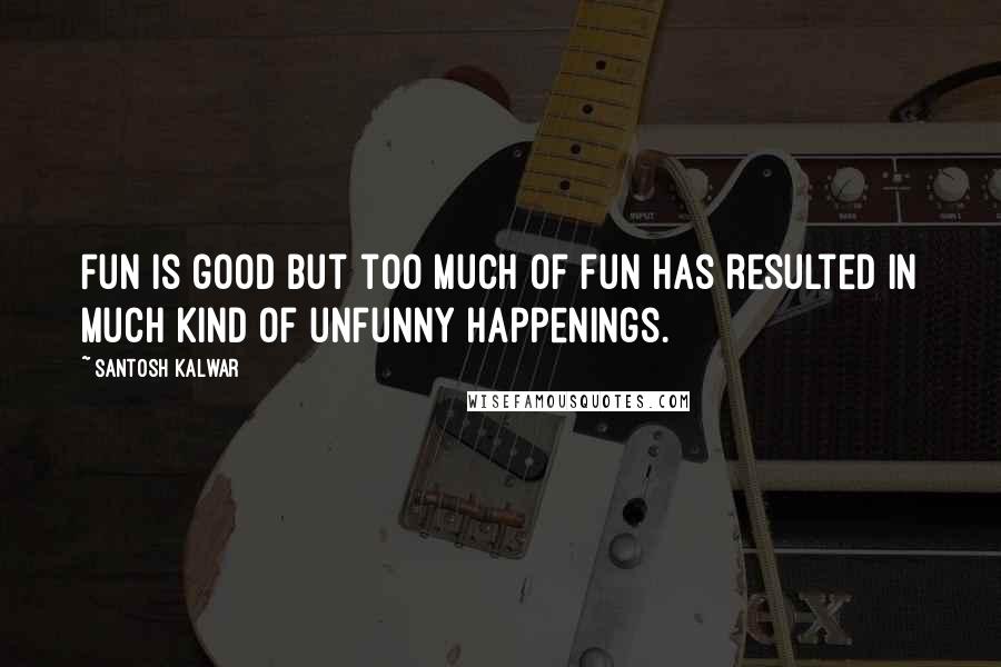 Santosh Kalwar Quotes: Fun is good but too much of fun has resulted in much kind of unfunny happenings.