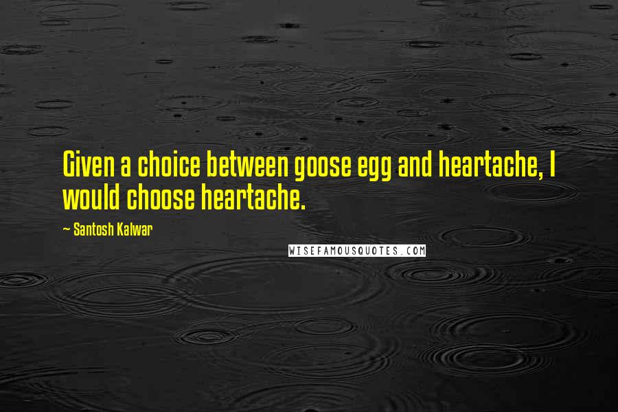 Santosh Kalwar Quotes: Given a choice between goose egg and heartache, I would choose heartache.