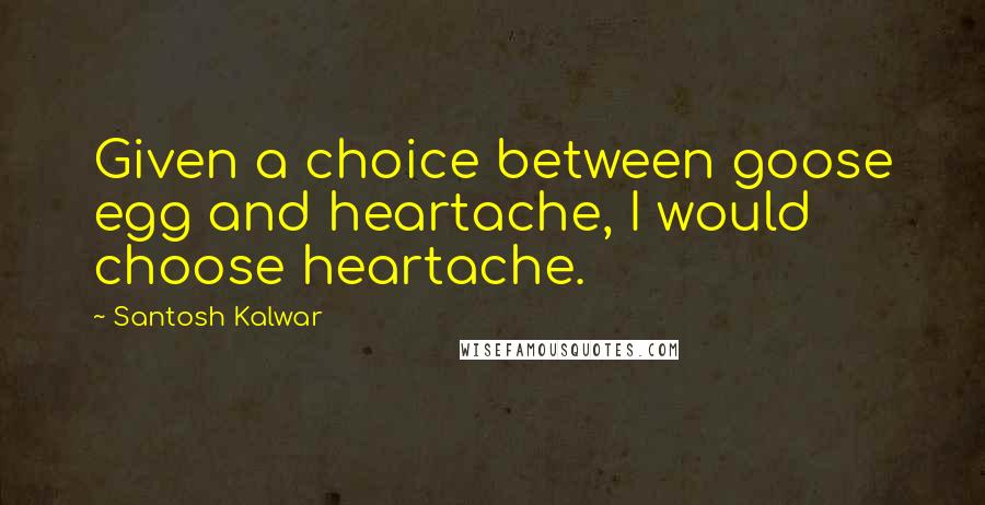 Santosh Kalwar Quotes: Given a choice between goose egg and heartache, I would choose heartache.