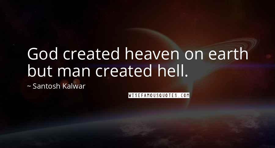 Santosh Kalwar Quotes: God created heaven on earth but man created hell.