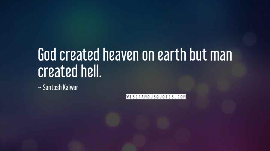 Santosh Kalwar Quotes: God created heaven on earth but man created hell.