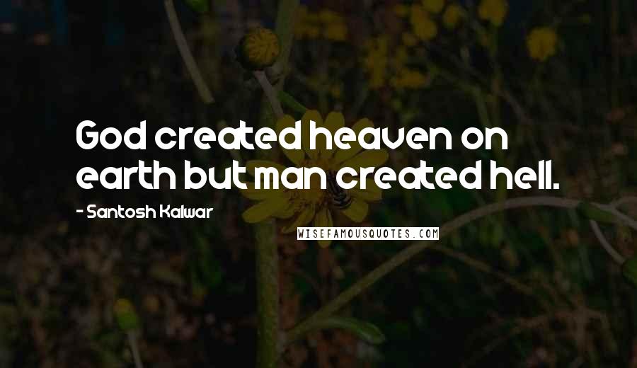 Santosh Kalwar Quotes: God created heaven on earth but man created hell.