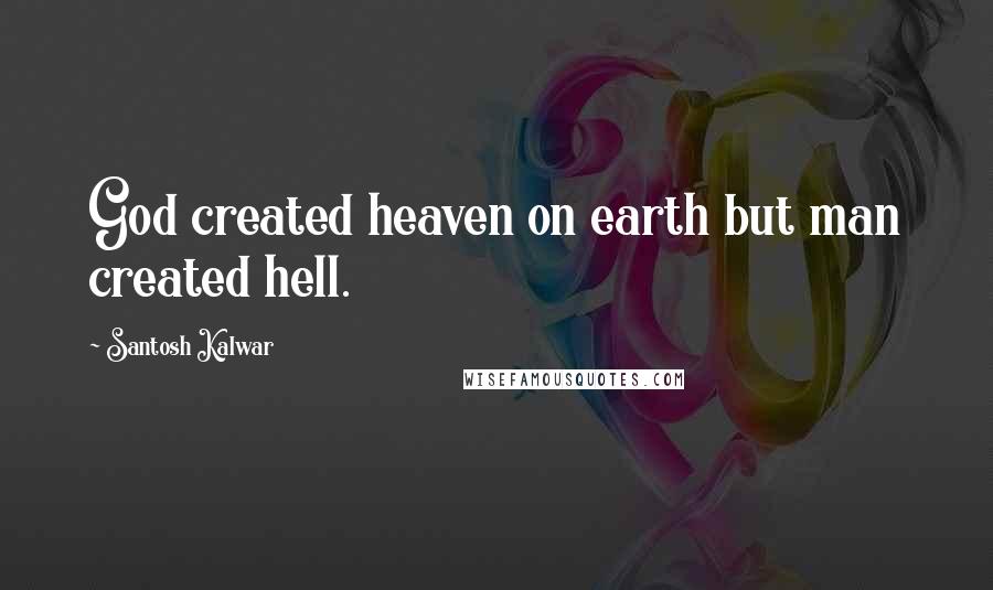 Santosh Kalwar Quotes: God created heaven on earth but man created hell.