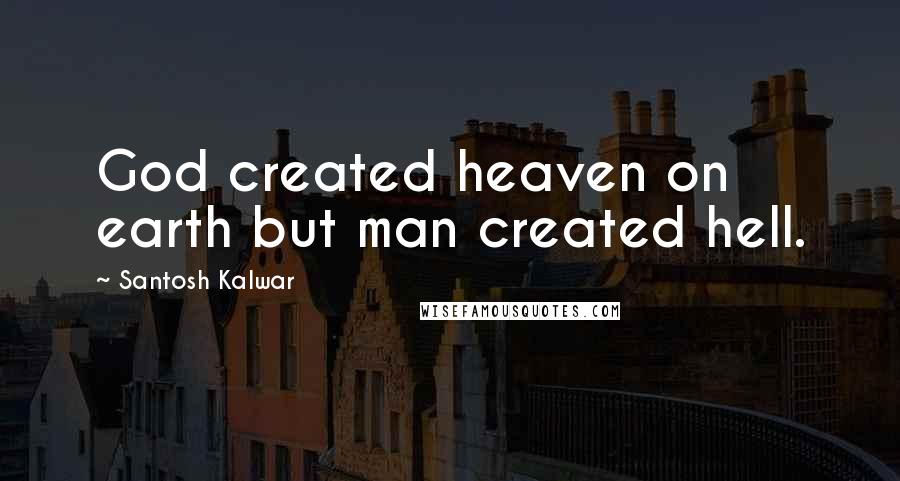 Santosh Kalwar Quotes: God created heaven on earth but man created hell.