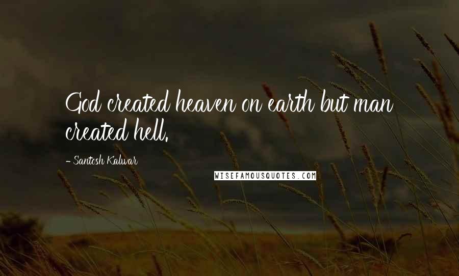 Santosh Kalwar Quotes: God created heaven on earth but man created hell.