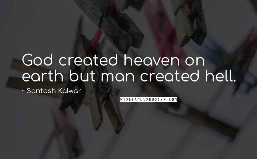 Santosh Kalwar Quotes: God created heaven on earth but man created hell.