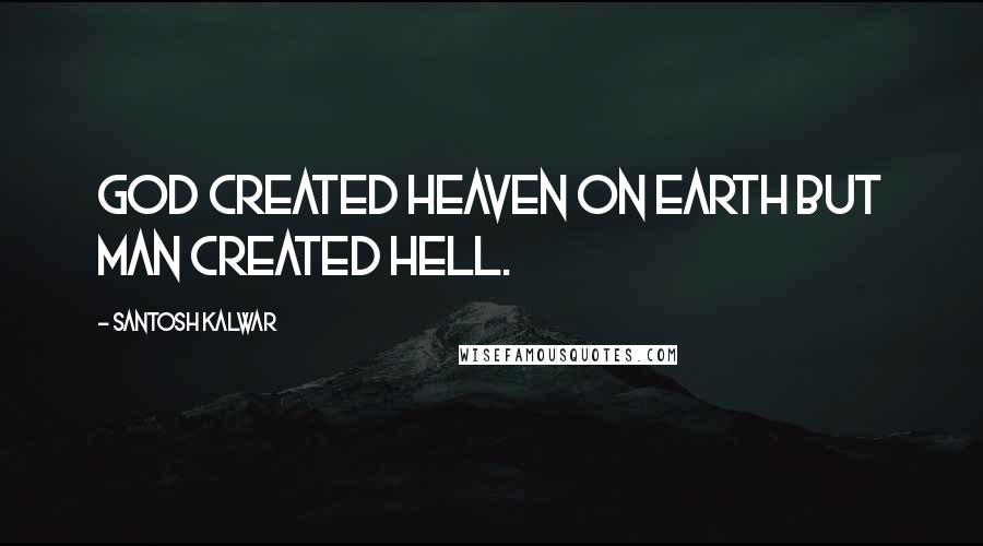 Santosh Kalwar Quotes: God created heaven on earth but man created hell.