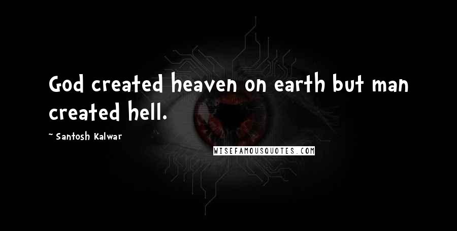 Santosh Kalwar Quotes: God created heaven on earth but man created hell.