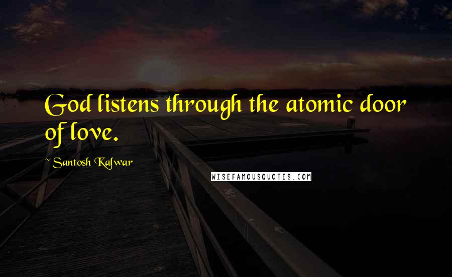 Santosh Kalwar Quotes: God listens through the atomic door of love.