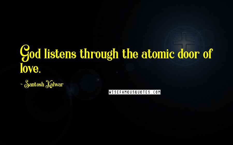Santosh Kalwar Quotes: God listens through the atomic door of love.
