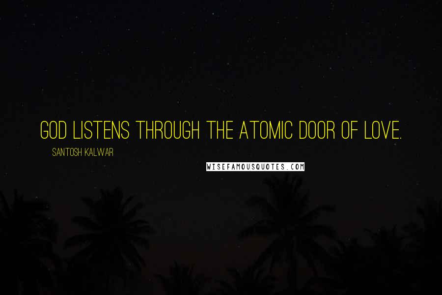 Santosh Kalwar Quotes: God listens through the atomic door of love.