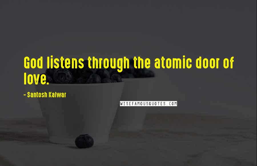 Santosh Kalwar Quotes: God listens through the atomic door of love.
