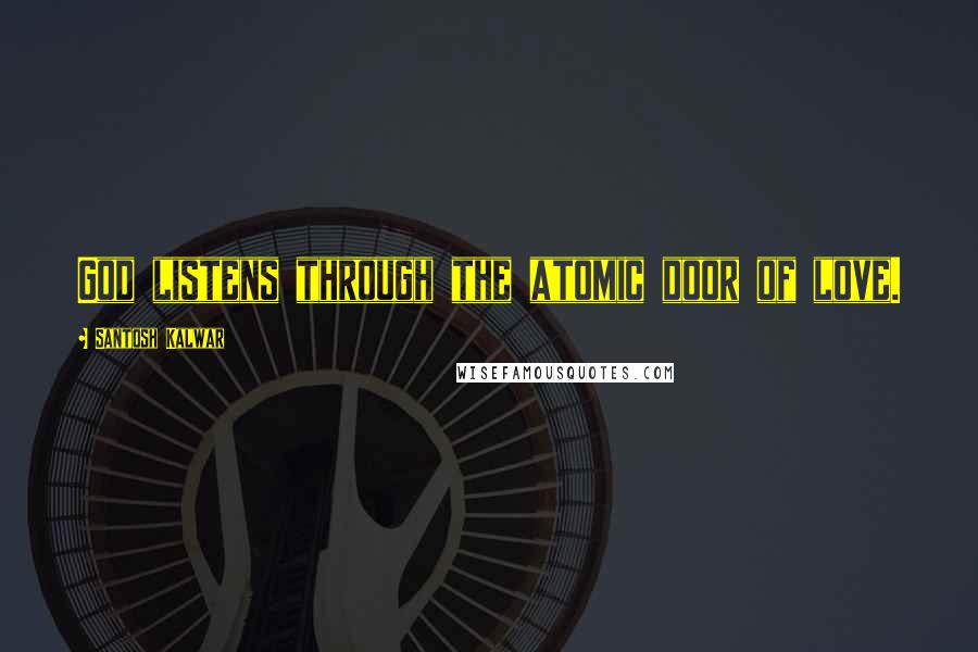 Santosh Kalwar Quotes: God listens through the atomic door of love.