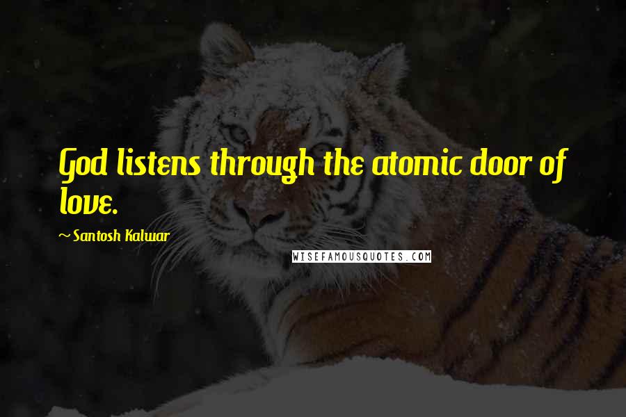 Santosh Kalwar Quotes: God listens through the atomic door of love.