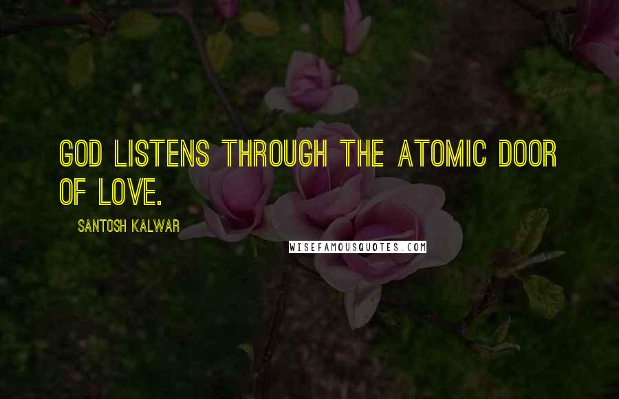Santosh Kalwar Quotes: God listens through the atomic door of love.