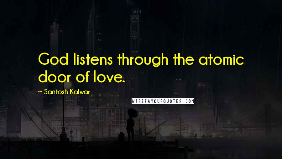 Santosh Kalwar Quotes: God listens through the atomic door of love.