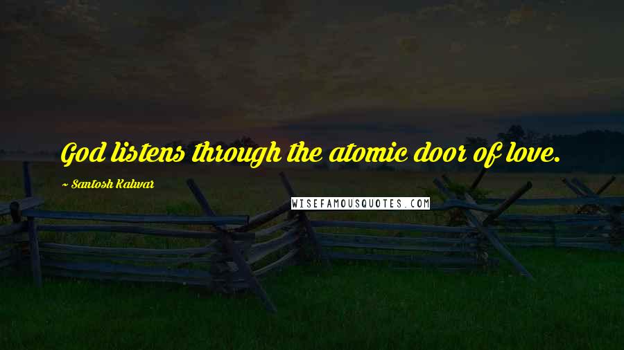 Santosh Kalwar Quotes: God listens through the atomic door of love.