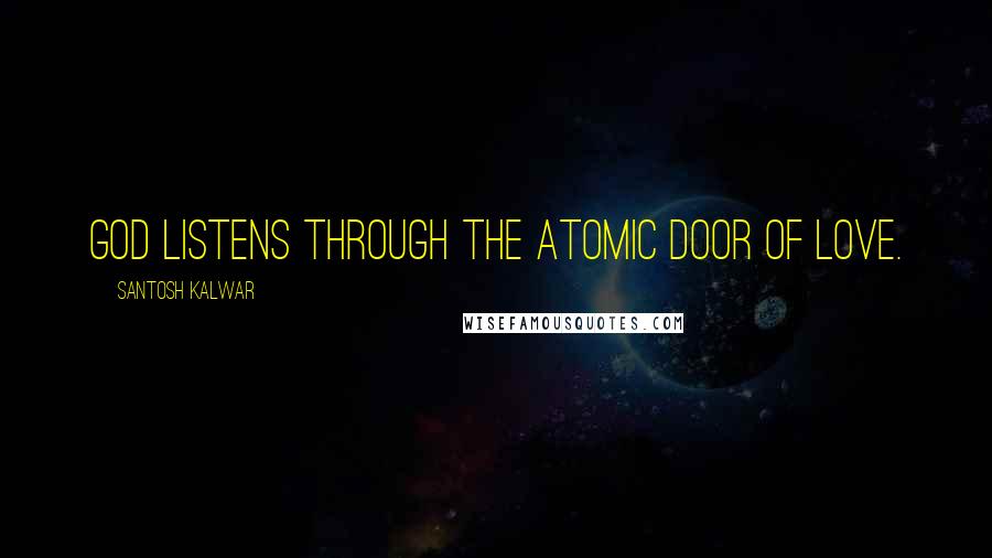 Santosh Kalwar Quotes: God listens through the atomic door of love.