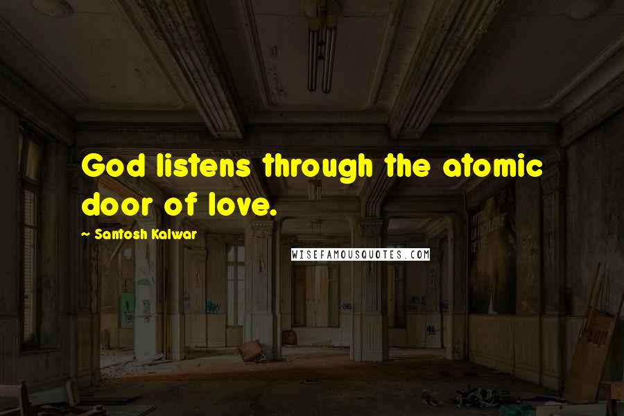 Santosh Kalwar Quotes: God listens through the atomic door of love.