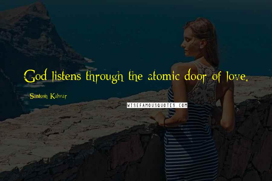 Santosh Kalwar Quotes: God listens through the atomic door of love.