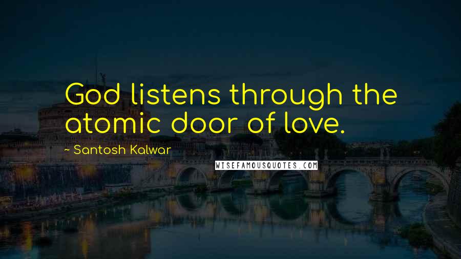 Santosh Kalwar Quotes: God listens through the atomic door of love.