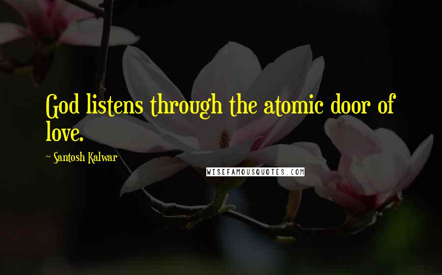 Santosh Kalwar Quotes: God listens through the atomic door of love.