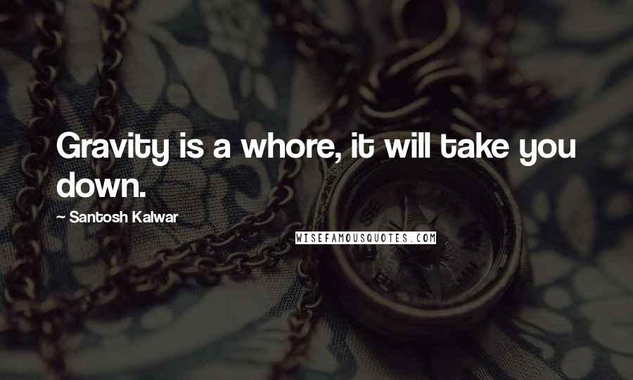 Santosh Kalwar Quotes: Gravity is a whore, it will take you down.