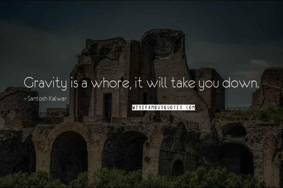 Santosh Kalwar Quotes: Gravity is a whore, it will take you down.