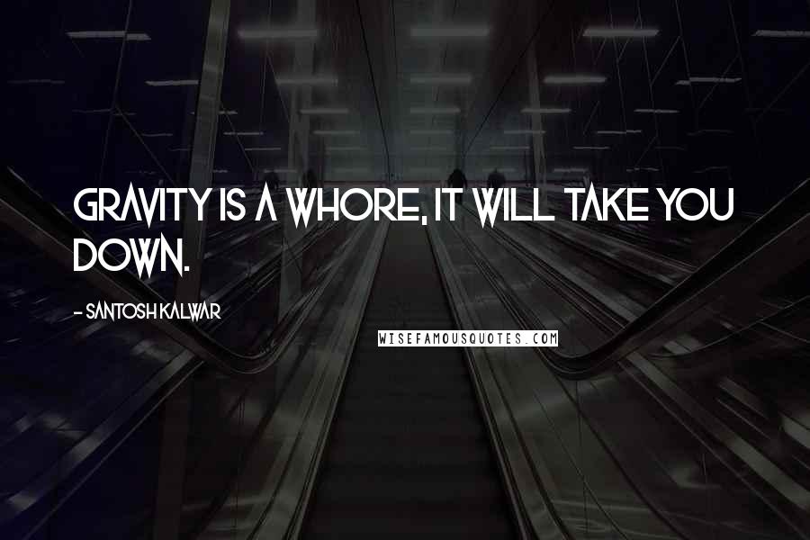 Santosh Kalwar Quotes: Gravity is a whore, it will take you down.