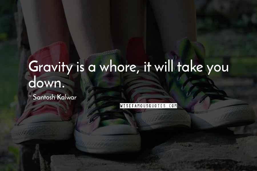 Santosh Kalwar Quotes: Gravity is a whore, it will take you down.