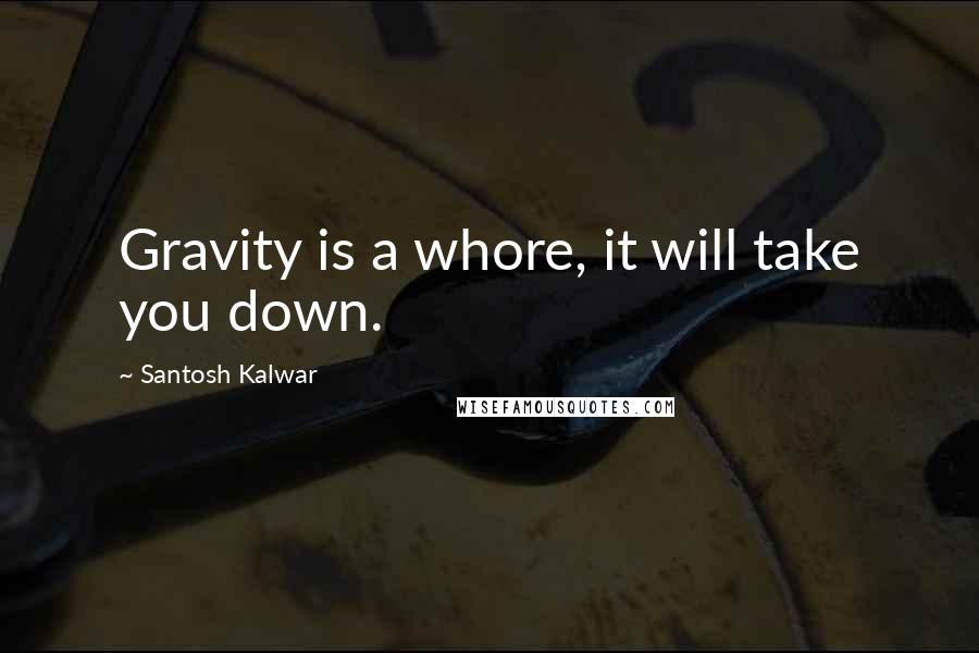 Santosh Kalwar Quotes: Gravity is a whore, it will take you down.