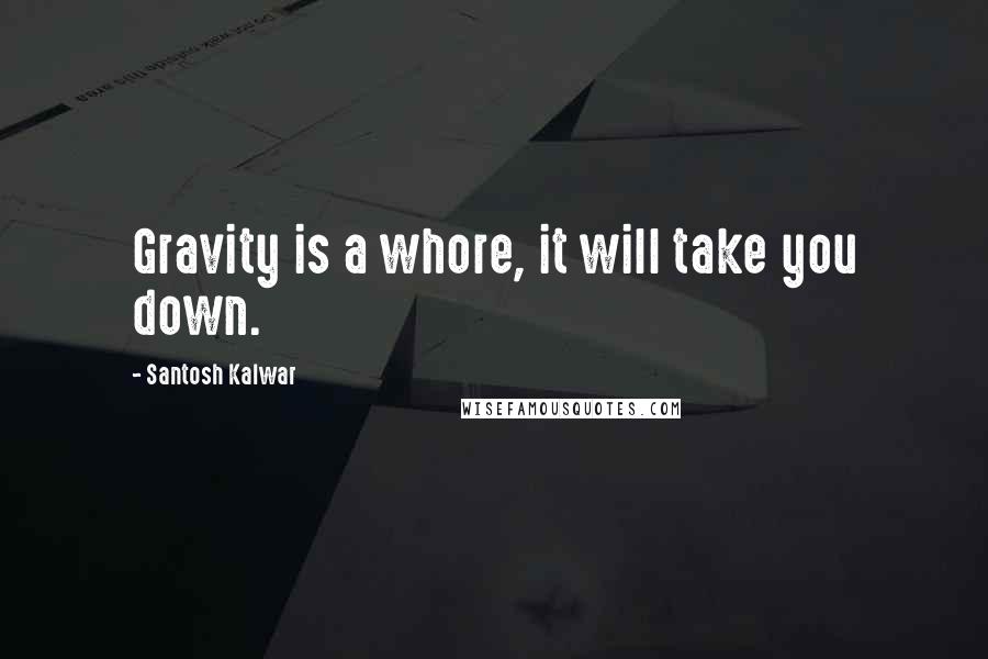 Santosh Kalwar Quotes: Gravity is a whore, it will take you down.