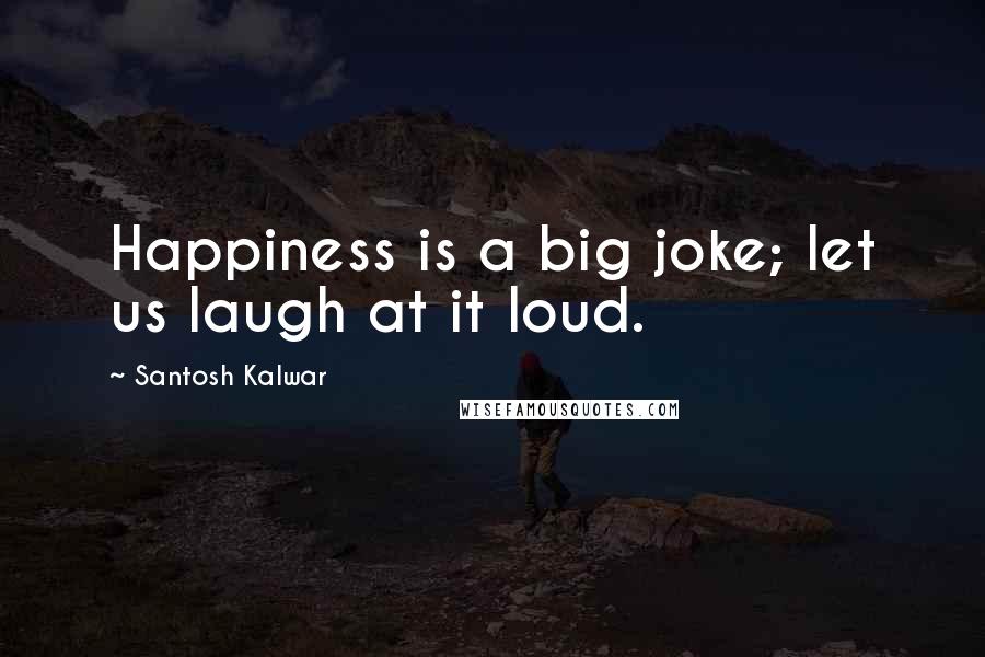 Santosh Kalwar Quotes: Happiness is a big joke; let us laugh at it loud.