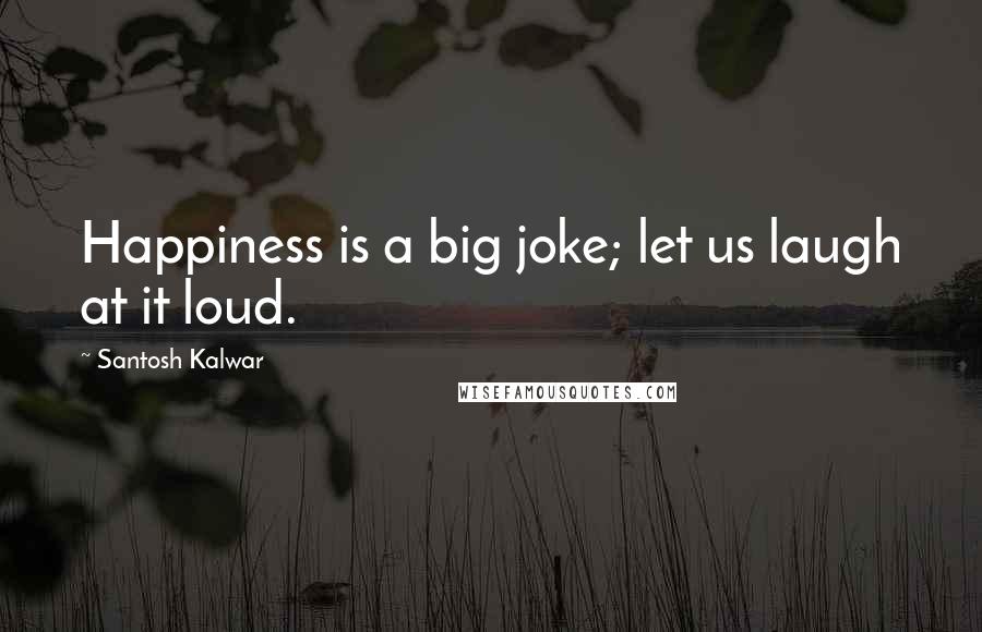 Santosh Kalwar Quotes: Happiness is a big joke; let us laugh at it loud.