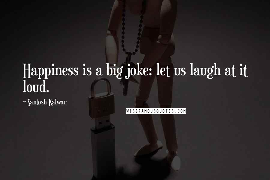 Santosh Kalwar Quotes: Happiness is a big joke; let us laugh at it loud.