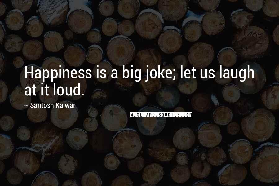 Santosh Kalwar Quotes: Happiness is a big joke; let us laugh at it loud.