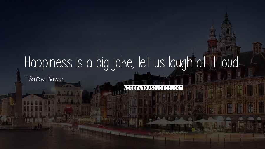 Santosh Kalwar Quotes: Happiness is a big joke; let us laugh at it loud.