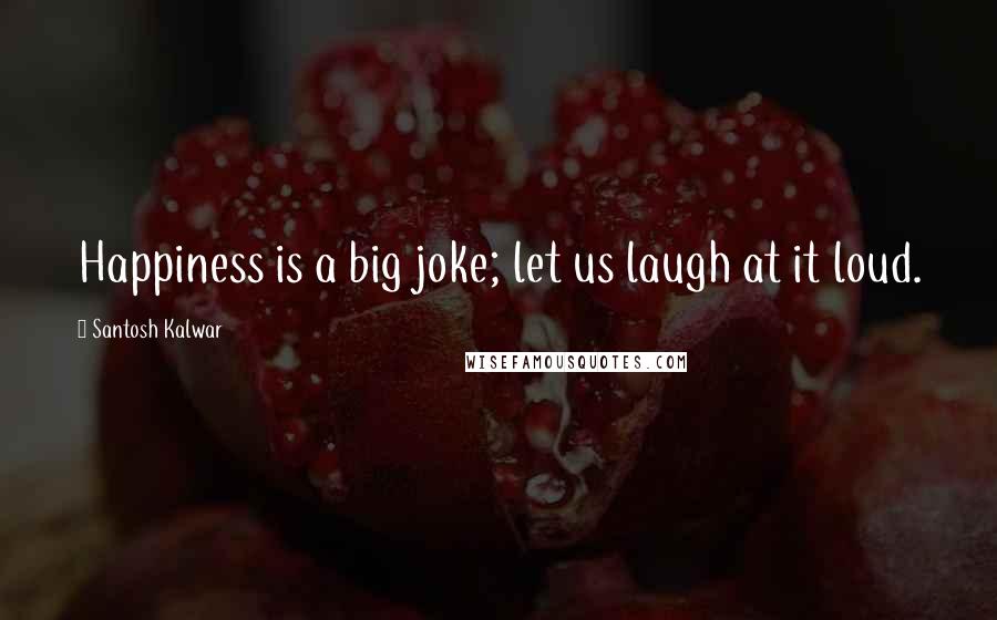 Santosh Kalwar Quotes: Happiness is a big joke; let us laugh at it loud.