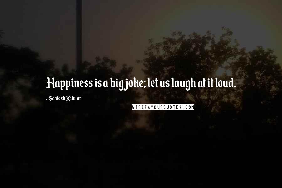 Santosh Kalwar Quotes: Happiness is a big joke; let us laugh at it loud.