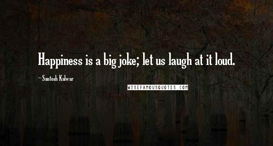 Santosh Kalwar Quotes: Happiness is a big joke; let us laugh at it loud.