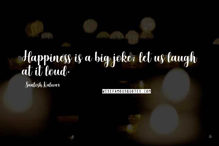 Santosh Kalwar Quotes: Happiness is a big joke; let us laugh at it loud.