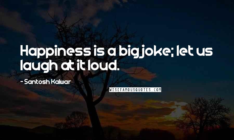 Santosh Kalwar Quotes: Happiness is a big joke; let us laugh at it loud.