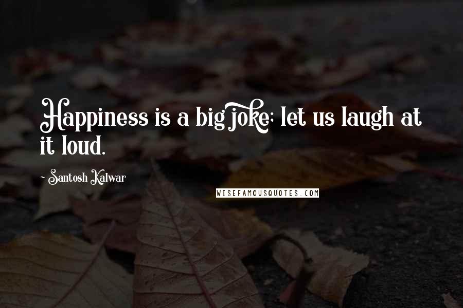 Santosh Kalwar Quotes: Happiness is a big joke; let us laugh at it loud.