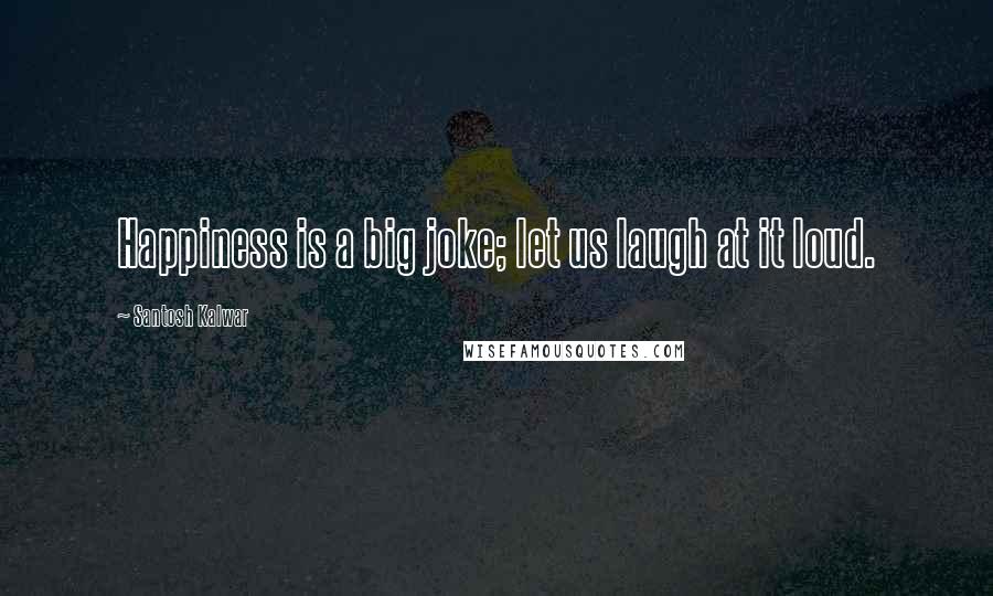 Santosh Kalwar Quotes: Happiness is a big joke; let us laugh at it loud.