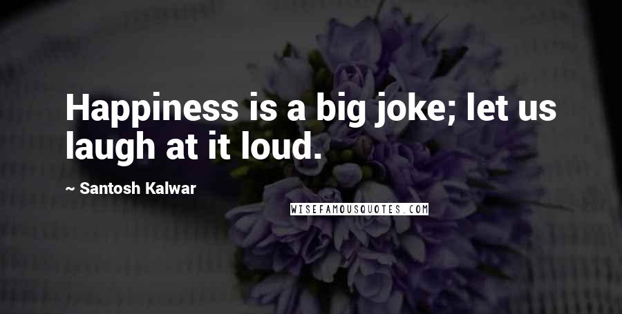 Santosh Kalwar Quotes: Happiness is a big joke; let us laugh at it loud.