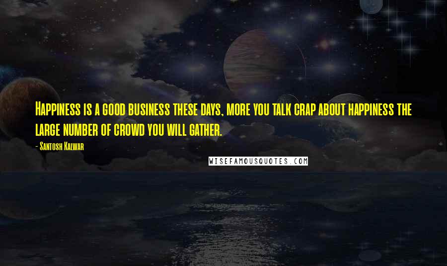 Santosh Kalwar Quotes: Happiness is a good business these days, more you talk crap about happiness the large number of crowd you will gather.