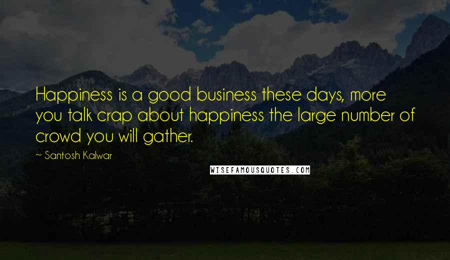 Santosh Kalwar Quotes: Happiness is a good business these days, more you talk crap about happiness the large number of crowd you will gather.