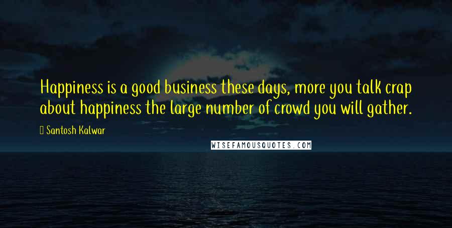 Santosh Kalwar Quotes: Happiness is a good business these days, more you talk crap about happiness the large number of crowd you will gather.